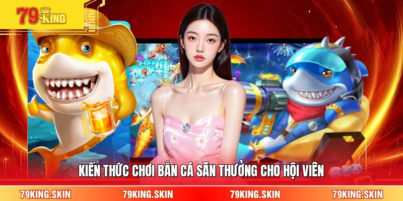 Kiến thức chơi bắn cá săn thưởng cho hội viên